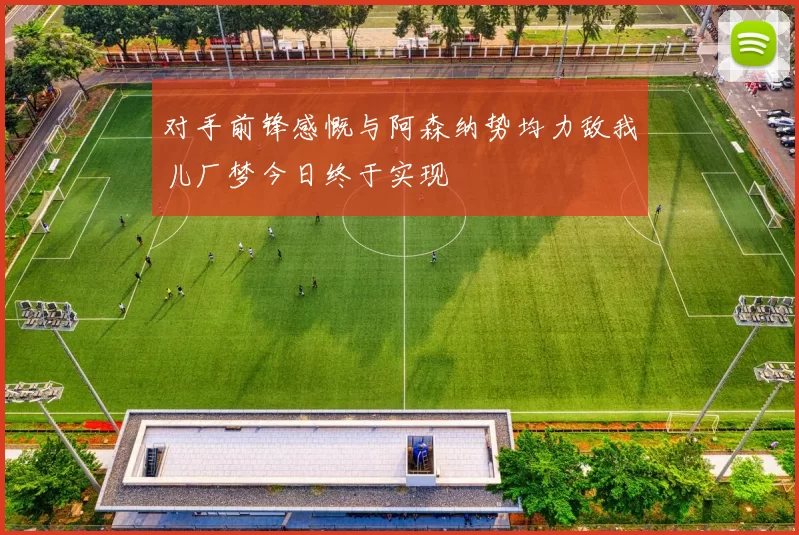 对手前锋感慨与阿森纳势均力敌我儿厂梦今日终于实现