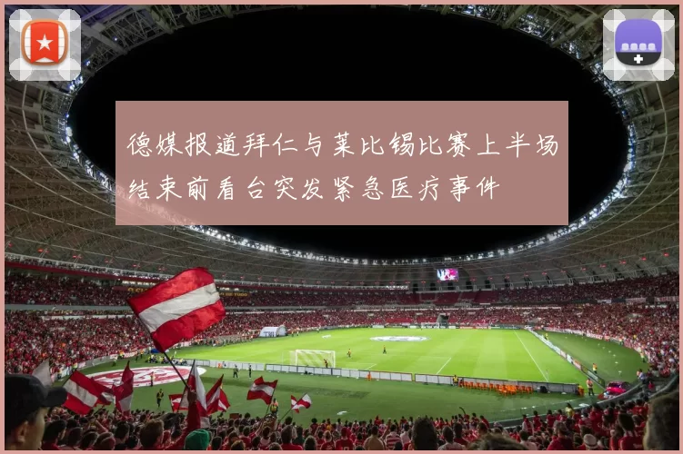 德媒报道拜仁与莱比锡比赛上半场结束前看台突发紧急医疗事件