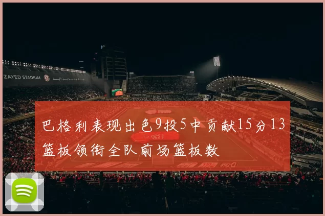 巴格利表现出色9投5中贡献15分13篮板领衔全队前场篮板数
