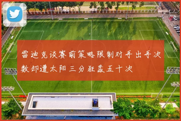 雷迪克谈赛前策略限制对手出手次数却遭太阳三分狂轰五十次