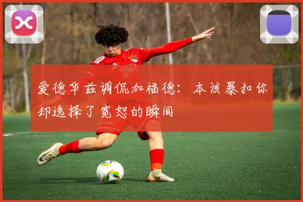 爱德华兹调侃加福德：本该暴扣你却选择了宽恕的瞬间