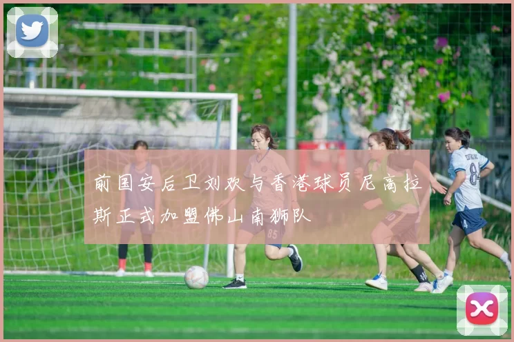 前国安后卫刘欢与香港球员尼高拉斯正式加盟佛山南狮队