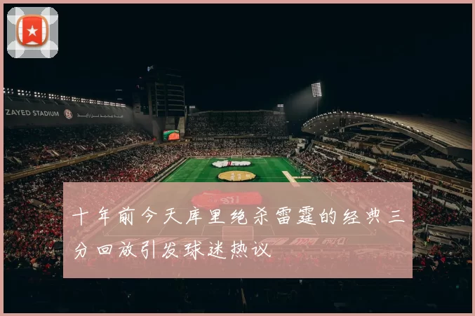 十年前今天库里绝杀雷霆的经典三分回放引发球迷热议
