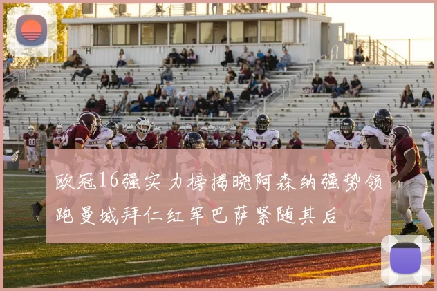 欧冠16强实力榜揭晓阿森纳强势领跑曼城拜仁红军巴萨紧随其后