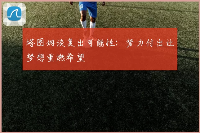 塔图姆谈复出可能性：努力付出让梦想重燃希望