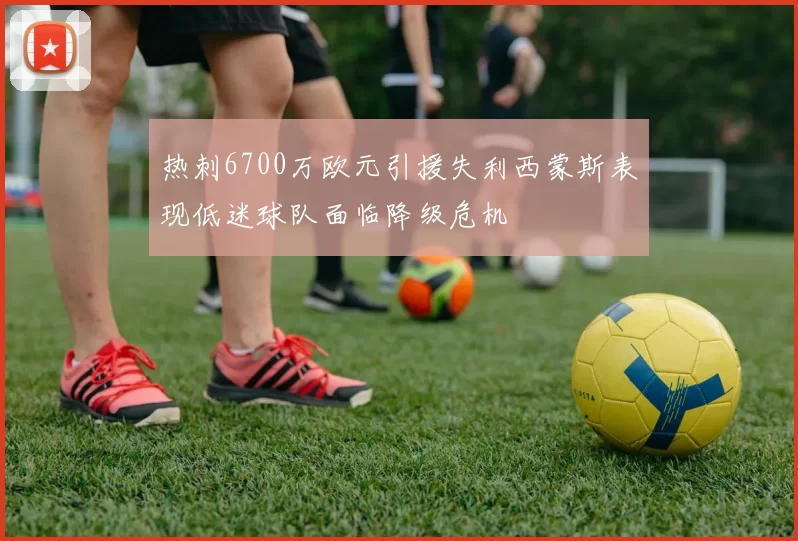 热刺6700万欧元引援失利西蒙斯表现低迷球队面临降级危机
