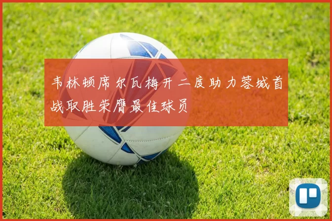 韦林顿席尔瓦梅开二度助力蓉城首战取胜荣膺最佳球员