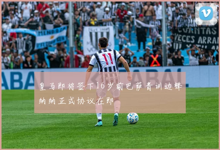 皇马即将签下16岁前巴萨青训边锋纳纳正式协议在即