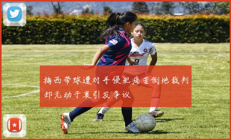 梅西带球遭对手侵犯痛苦倒地裁判却无动于衷引发争议