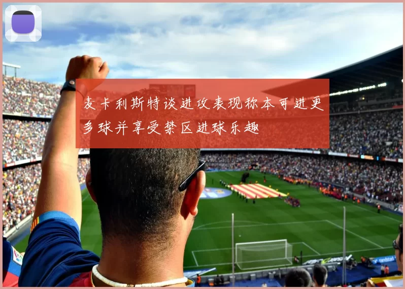 麦卡利斯特谈进攻表现称本可进更多球并享受禁区进球乐趣