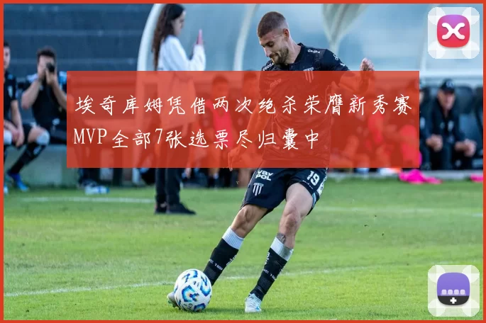 埃奇库姆凭借两次绝杀荣膺新秀赛MVP全部7张选票尽归囊中