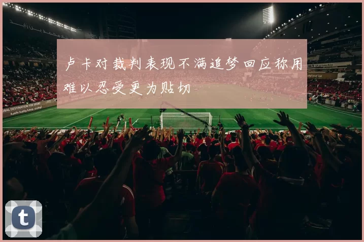 卢卡对裁判表现不满追梦回应称用难以忍受更为贴切
