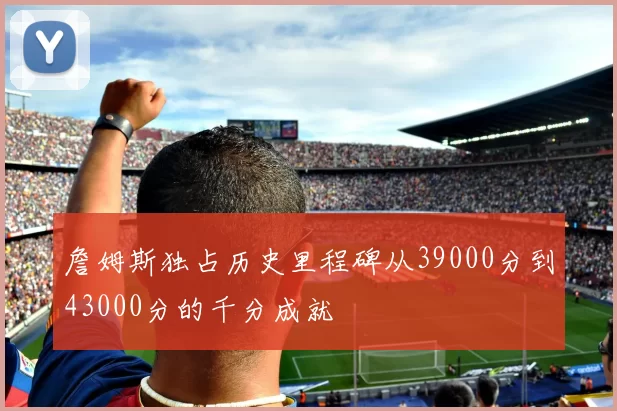 詹姆斯独占历史里程碑从39000分到43000分的千分成就