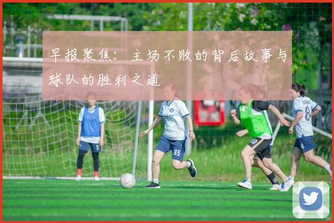 早报聚焦：主场不败的背后故事与球队的胜利之道