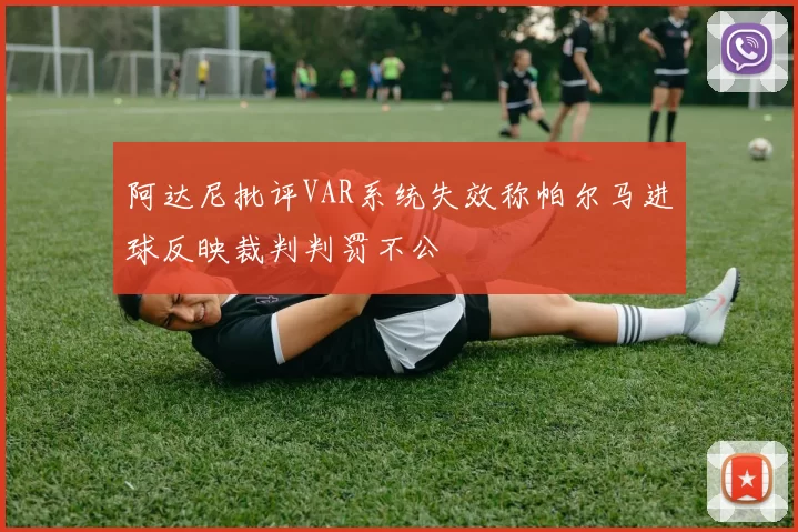阿达尼批评VAR系统失效称帕尔马进球反映裁判判罚不公