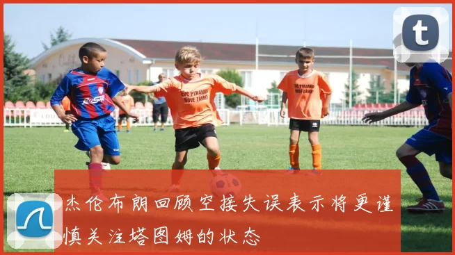 杰伦布朗回顾空接失误表示将更谨慎关注塔图姆的状态