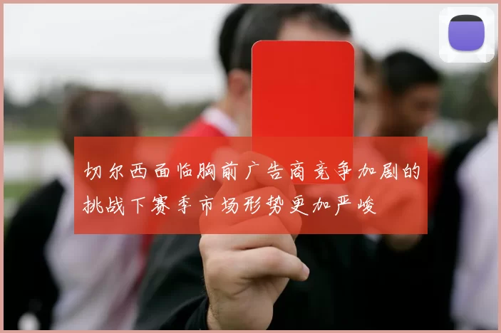 切尔西面临胸前广告商竞争加剧的挑战下赛季市场形势更加严峻