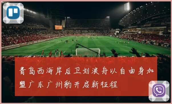 青岛西海岸后卫刘浪舟以自由身加盟广东广州豹开启新征程
