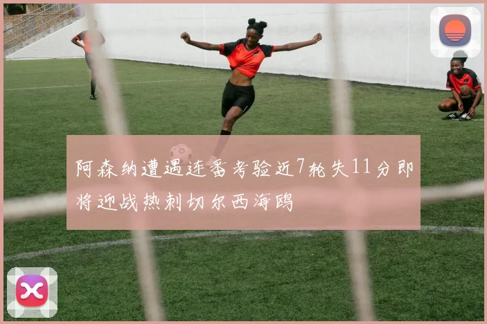 阿森纳遭遇连番考验近7轮失11分即将迎战热刺切尔西海鸥