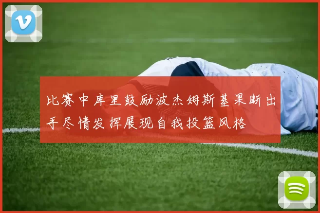 比赛中库里鼓励波杰姆斯基果断出手尽情发挥展现自我投篮风格