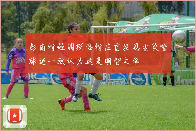 彭南特强调斯洛特应首发恩古莫哈球迷一致认为这是明智之举