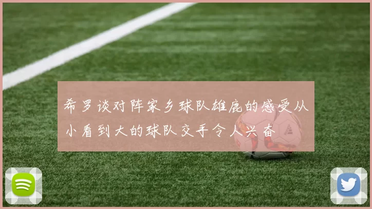 希罗谈对阵家乡球队雄鹿的感受从小看到大的球队交手令人兴奋