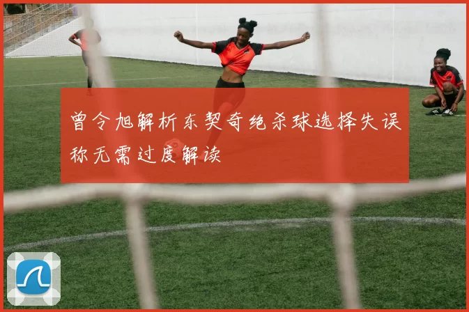 曾令旭解析东契奇绝杀球选择失误称无需过度解读
