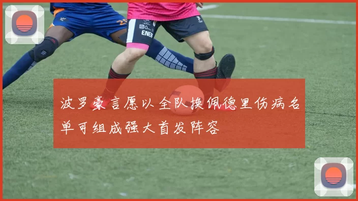 波罗豪言愿以全队换佩德里伤病名单可组成强大首发阵容