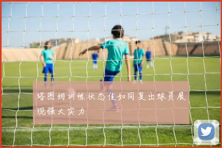 塔图姆训练状态佳如同复出球员展现强大实力