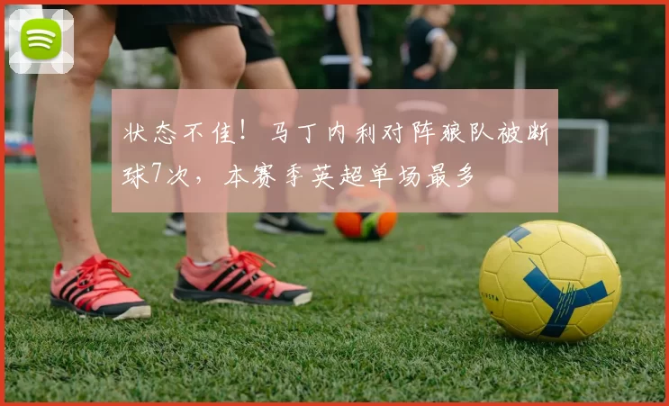 状态不佳！马丁内利对阵狼队被断球7次，本赛季英超单场最多