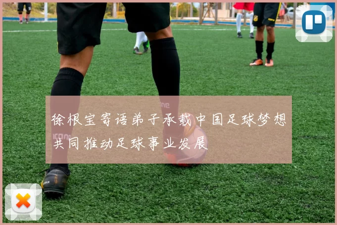 徐根宝寄语弟子承载中国足球梦想共同推动足球事业发展
