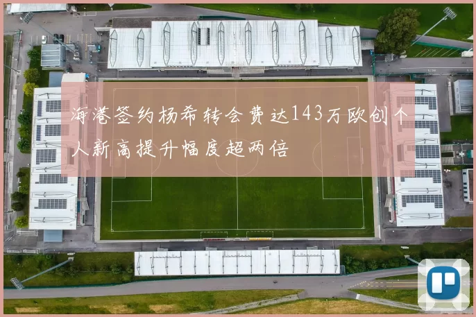 海港签约杨希转会费达143万欧创个人新高提升幅度超两倍