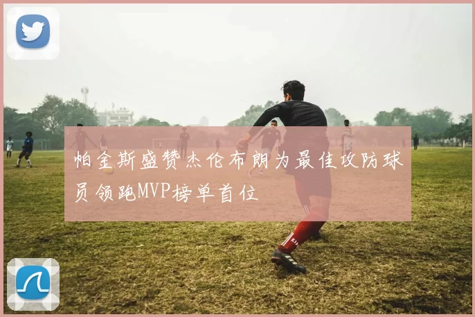 帕金斯盛赞杰伦布朗为最佳攻防球员领跑MVP榜单首位